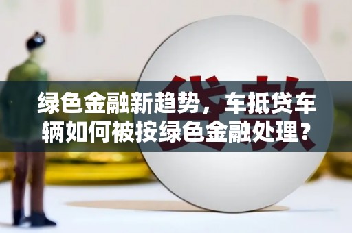 武安绿色金融新趋势，车抵贷车辆如何被按绿色金融处理？