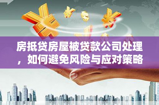 达仁房抵贷房屋被贷款公司处理，如何避免风险与应对策略