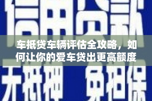 麻城车抵贷车辆评估全攻略，如何让你的爱车贷出更高额度？