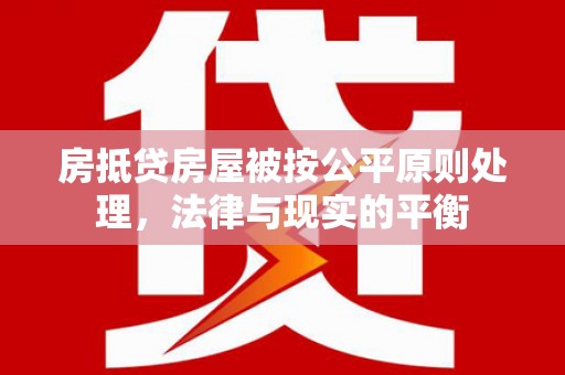 泸州房抵贷房屋被按公平原则处理，法律与现实的平衡