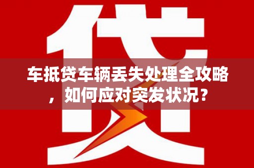 港南车抵贷车辆丢失处理全攻略，如何应对突发状况？