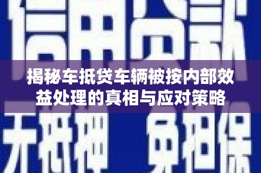 景谷揭秘车抵贷车辆被按内部效益处理的真相与应对策略