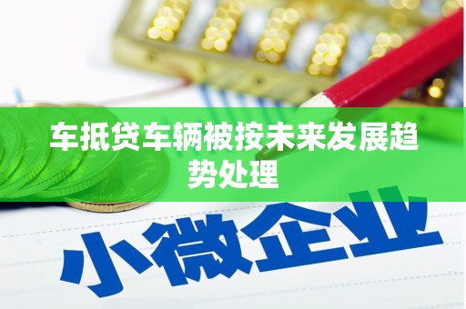 寿阳车抵贷车辆被按未来发展趋势处理