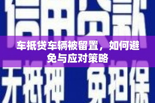 新乡车抵贷车辆被留置，如何避免与应对策略