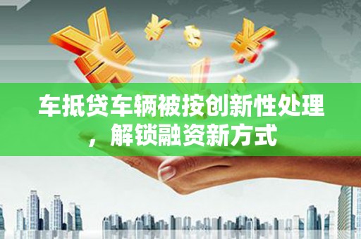 西宁车抵贷车辆被按创新性处理，解锁融资新方式