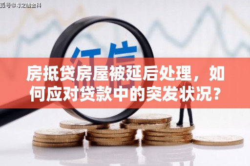 江城房抵贷房屋被延后处理，如何应对贷款中的突发状况？