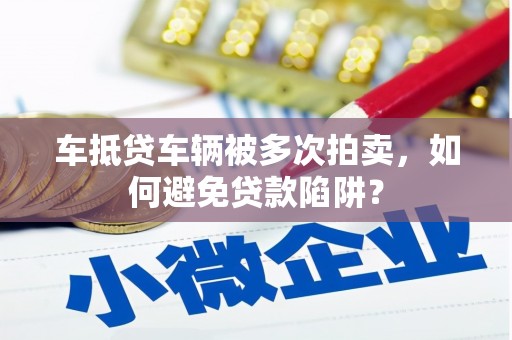 利辛车抵贷车辆被多次拍卖，如何避免贷款陷阱？