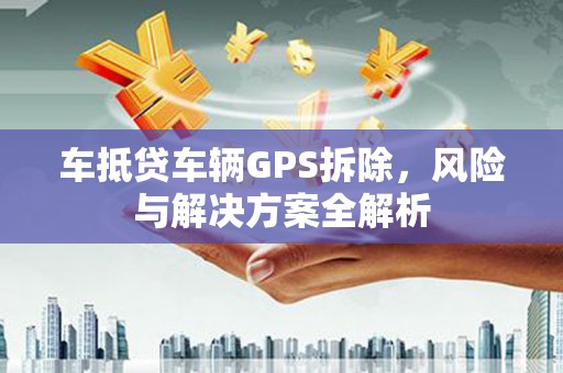 冷水江车抵贷车辆GPS拆除，风险与解决方案全解析