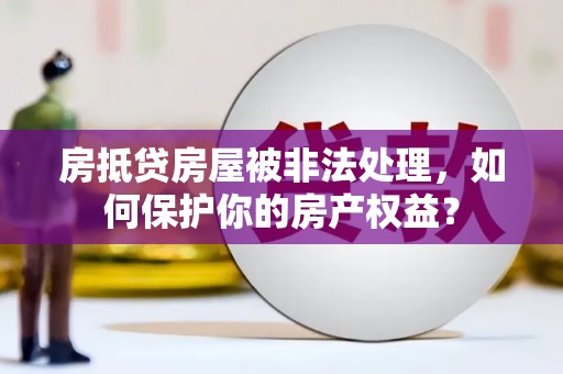 上思房抵贷房屋被非法处理，如何保护你的房产权益？