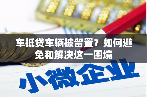 双牌车抵贷车辆被留置？如何避免和解决这一困境