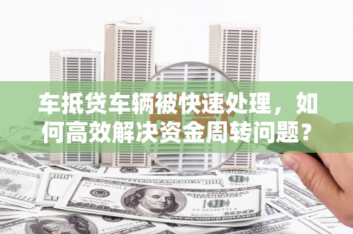 涞水车抵贷车辆被快速处理，如何高效解决资金周转问题？