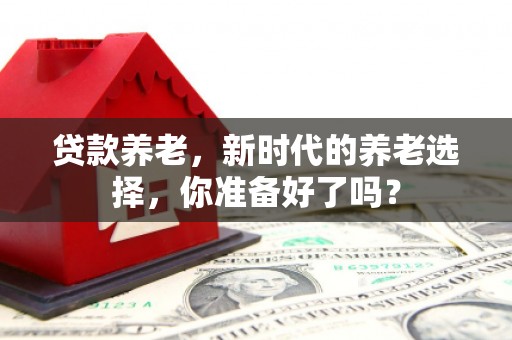 罗源贷款养老，新时代的养老选择，你准备好了吗？