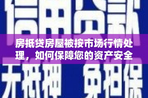 措勤房抵贷房屋被按市场行情处理，如何保障您的资产安全？