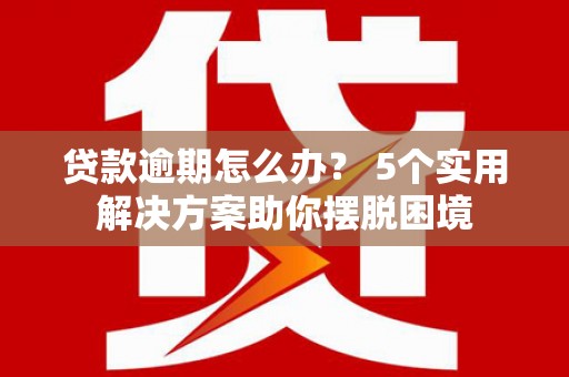 环江贷款逾期怎么办？ 5个实用解决方案助你摆脱困境