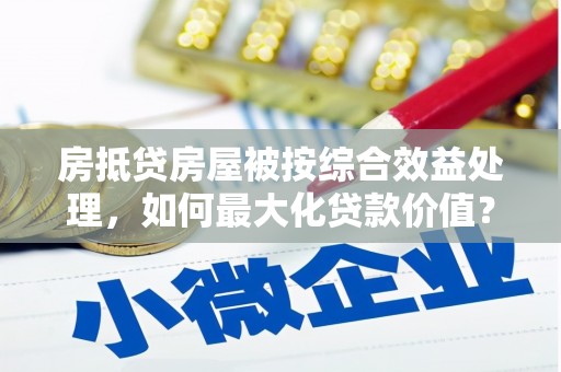 尖山房抵贷房屋被按综合效益处理，如何最大化贷款价值？